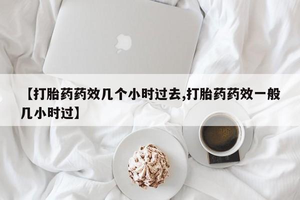 我想在网上买正品打胎药【打胎药药效几个小时过去,打胎药药效一般几小时过】