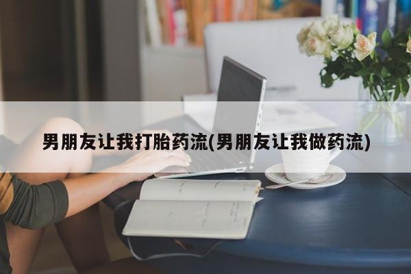 我想在网上买正品打胎药男朋友让我打胎药流(男朋友让我做药流)