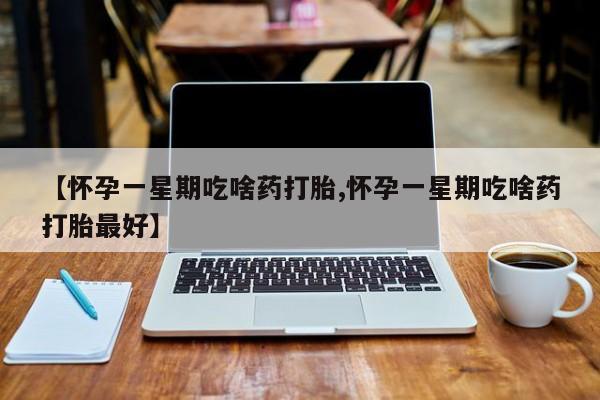 我想在网上买正品打胎药【怀孕一星期吃啥药打胎,怀孕一星期吃啥药打胎最好】