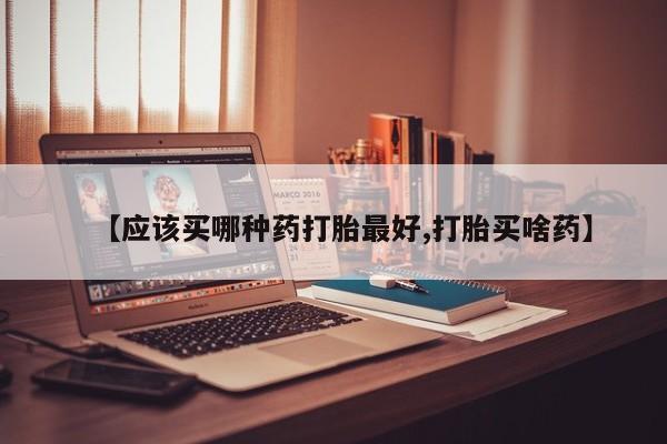 我想在网上买正品打胎药【应该买哪种药打胎最好,打胎买啥药】