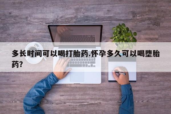 我想在网上买正品打胎药多长时间可以喝打胎药.怀孕多久可以喝堕胎药？