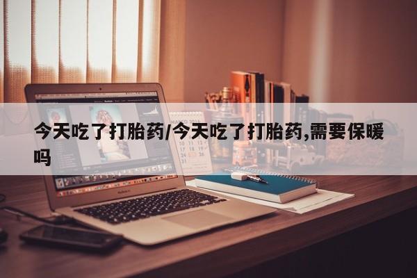 我想在网上买正品打胎药今天吃了打胎药/今天吃了打胎药,需要保暖吗
