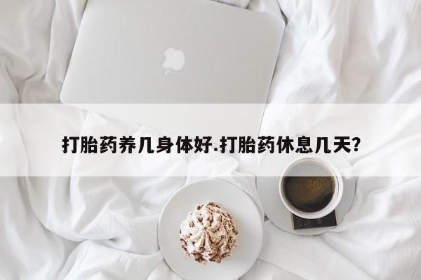 我想在网上买正品打胎药打胎药养几身体好.打胎药休息几天？
