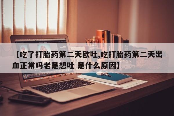 我想在网上买正品打胎药【吃了打胎药第二天欧吐,吃打胎药第二天出血正常吗老是想吐 是什么原因】
