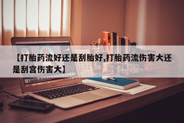 我想在网上买正品打胎药【打胎药流好还是刮胎好,打胎药流伤害大还是刮宫伤害大】