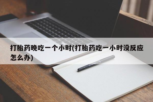 我想在网上买正品打胎药打胎药晚吃一个小时(打胎药吃一小时没反应怎么办)