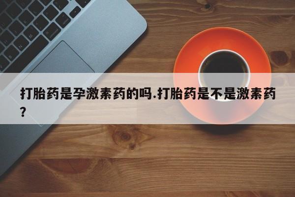 我想在网上买正品打胎药打胎药是孕激素药的吗.打胎药是不是激素药？