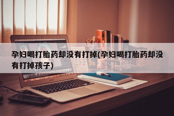 我想在网上买正品打胎药孕妇喝打胎药却没有打掉(孕妇喝打胎药却没有打掉孩子)
