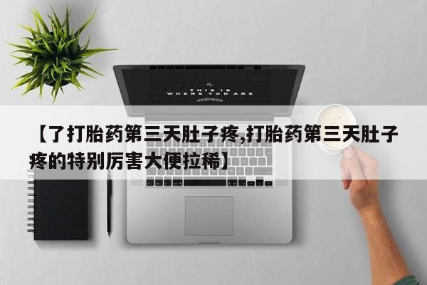 我想在网上买正品打胎药【了打胎药第三天肚子疼,打胎药第三天肚子疼的特别厉害大便拉稀】