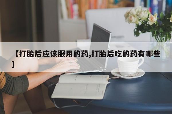 我想在网上买正品打胎药【打胎后应该服用的药,打胎后吃的药有哪些】