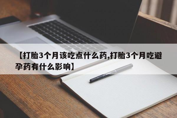 我想在网上买正品打胎药【打胎3个月该吃点什么药,打胎3个月吃避孕药有什么影响】