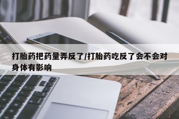 我想在网上买正品打胎药打胎药把药量弄反了/打胎药吃反了会不会对身体有影响