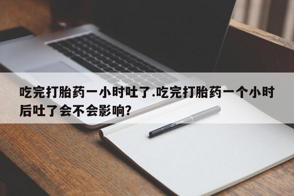 我想在网上买正品打胎药吃完打胎药一小时吐了.吃完打胎药一个小时后吐了会不会影响？
