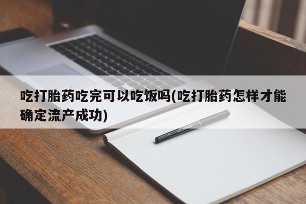 我想在网上买正品打胎药吃打胎药吃完可以吃饭吗(吃打胎药怎样才能确定流产成功)