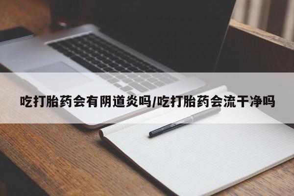 我想在网上买正品打胎药吃打胎药会有阴道炎吗/吃打胎药会流干净吗