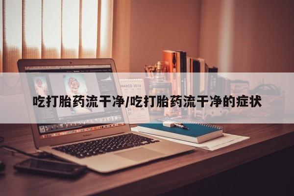 我想在网上买正品打胎药吃打胎药流干净/吃打胎药流干净的症状