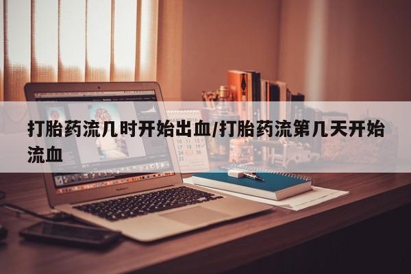 我想在网上买正品打胎药打胎药流几时开始出血/打胎药流第几天开始流血