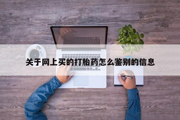 我想在网上买正品打胎药关于网上买的打胎药怎么鉴别的信息
