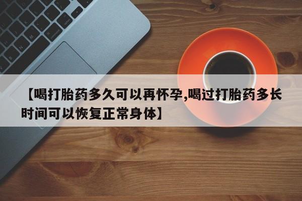 我想在网上买正品打胎药【喝打胎药多久可以再怀孕,喝过打胎药多长时间可以恢复正常身体】