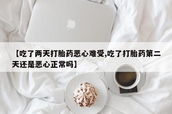我想在网上买正品打胎药【吃了两天打胎药恶心难受,吃了打胎药第二天还是恶心正常吗】
