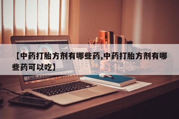 我想在网上买正品打胎药【中药打胎方剂有哪些药,中药打胎方剂有哪些药可以吃】