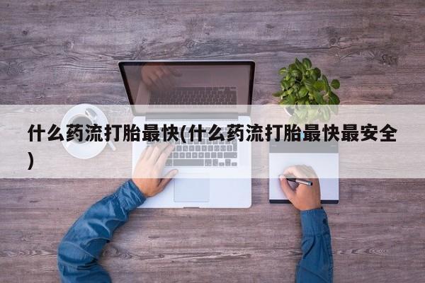 我想在网上买正品打胎药什么药流打胎最快(什么药流打胎最快最安全)