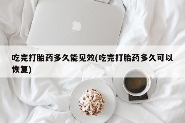 我想在网上买正品打胎药吃完打胎药多久能见效(吃完打胎药多久可以恢复)