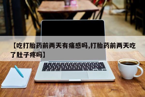 我想在网上买正品打胎药【吃打胎药前两天有痛感吗,打胎药前两天吃了肚子疼吗】
