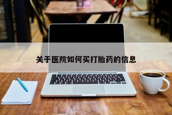 我想在网上买正品打胎药关于医院如何买打胎药的信息