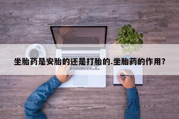 我想在网上买正品打胎药坐胎药是安胎的还是打胎的.坐胎药的作用？