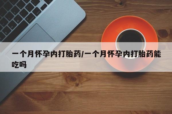 我想在网上买正品打胎药一个月怀孕内打胎药/一个月怀孕内打胎药能吃吗
