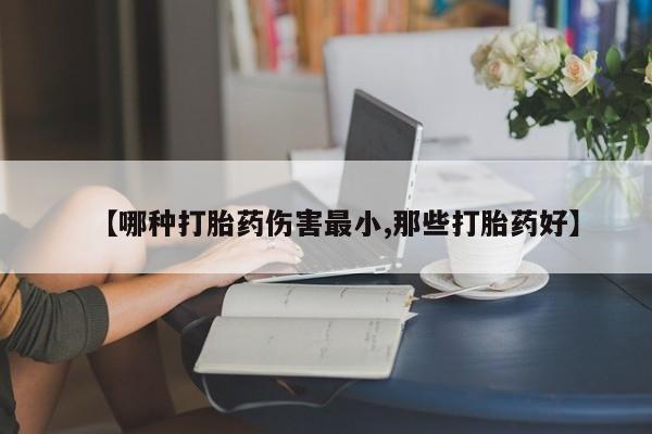 我想在网上买正品打胎药【哪种打胎药伤害最小,那些打胎药好】