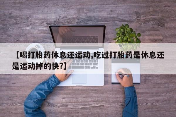 我想在网上买正品打胎药【喝打胎药休息还运动,吃过打胎药是休息还是运动掉的快?】