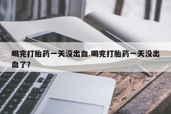 我想在网上买正品打胎药喝完打胎药一天没出血.喝完打胎药一天没出血了？