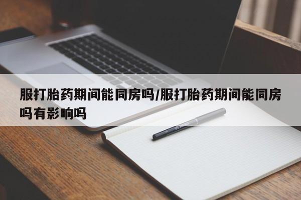 我想在网上买正品打胎药服打胎药期间能同房吗/服打胎药期间能同房吗有影响吗