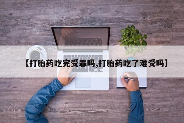 我想在网上买正品打胎药【打胎药吃完受罪吗,打胎药吃了难受吗】