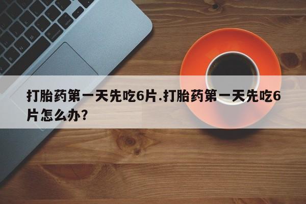 我想在网上买正品打胎药打胎药第一天先吃6片.打胎药第一天先吃6片怎么办？