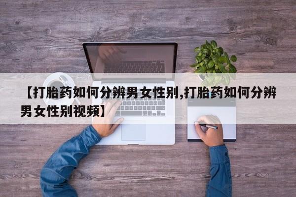 我想在网上买正品打胎药【打胎药如何分辨男女性别,打胎药如何分辨男女性别视频】