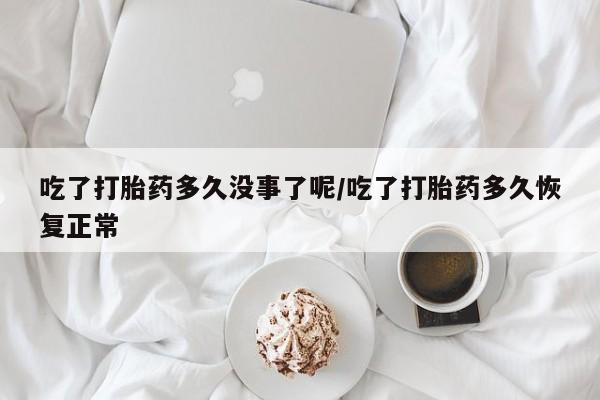 我想在网上买正品打胎药吃了打胎药多久没事了呢/吃了打胎药多久恢复正常