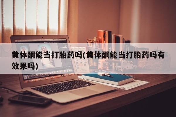 我想在网上买正品打胎药黄体酮能当打胎药吗(黄体酮能当打胎药吗有效果吗)