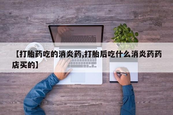 我想在网上买正品打胎药【打胎药吃的消炎药,打胎后吃什么消炎药药店买的】