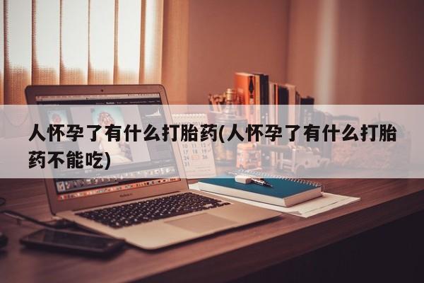 我想在网上买正品打胎药人怀孕了有什么打胎药(人怀孕了有什么打胎药不能吃)
