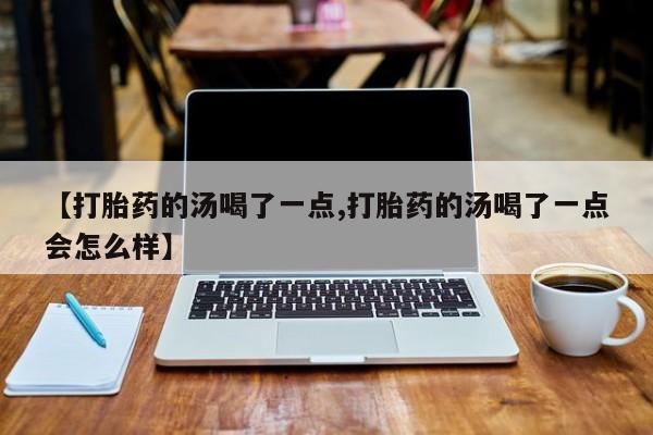 我想在网上买正品打胎药【打胎药的汤喝了一点,打胎药的汤喝了一点会怎么样】