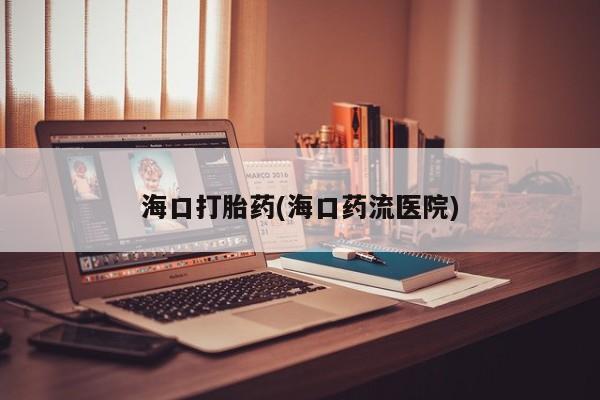 我想在网上买正品打胎药海口打胎药(海口药流医院)