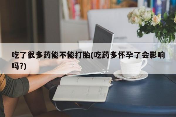我想在网上买正品打胎药吃了很多药能不能打胎(吃药多怀孕了会影响吗?)