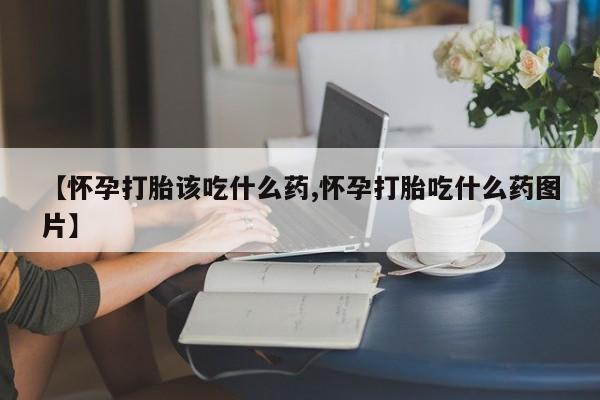 我想在网上买正品打胎药【怀孕打胎该吃什么药,怀孕打胎吃什么药图片】