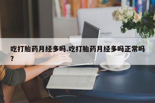 我想在网上买正品打胎药吃打胎药月经多吗.吃打胎药月经多吗正常吗？