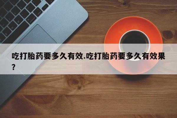 我想在网上买正品打胎药吃打胎药要多久有效.吃打胎药要多久有效果？