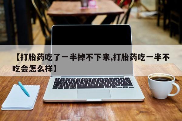 我想在网上买正品打胎药【打胎药吃了一半掉不下来,打胎药吃一半不吃会怎么样】