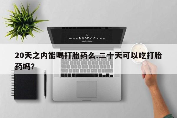 我想在网上买正品打胎药20天之内能喝打胎药么.二十天可以吃打胎药吗？